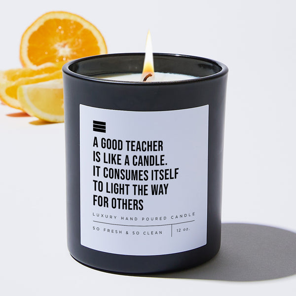Candles A Good Teacher Is Like A Candle. It Consumes Itself To Light The Way For Others