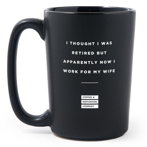 Matte Black Coffee Mugs - I Thought I Was Retired but Apparently Now I Work for My Wife - Retirement - Coffee & Motivation Co.