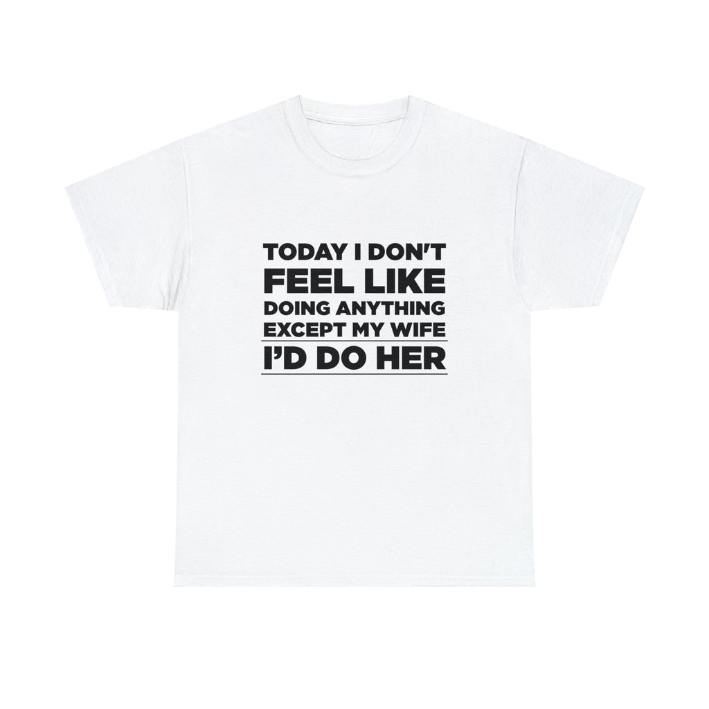 Today I Don't Feel Like Doing Anything Except My Wife I'd Do Her - Dad T-Shirt for Men