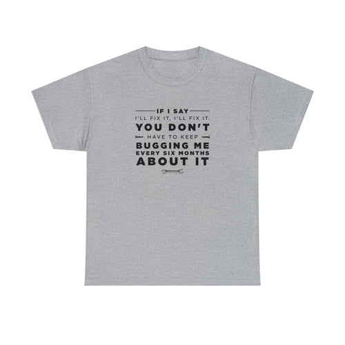 If I Say I'll Fix It, I'll Fix It. You Don't Have To Keep Bugging Me Every Six Months About It - Dad T-Shirt for Men