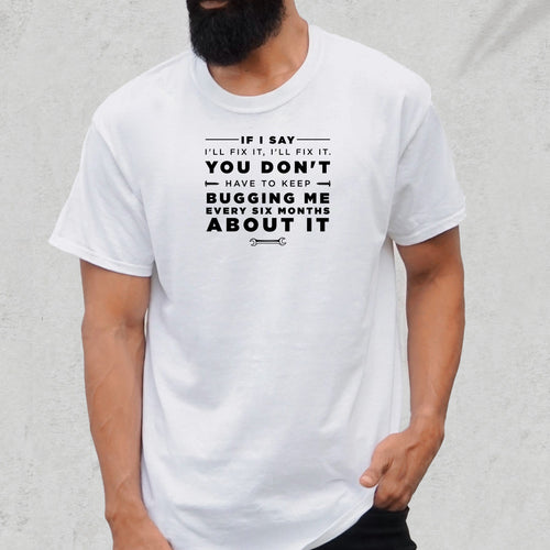 If I Say I'll Fix It, I'll Fix It. You Don't Have To Keep Bugging Me Every Six Months About It - Dad T-Shirt for Men