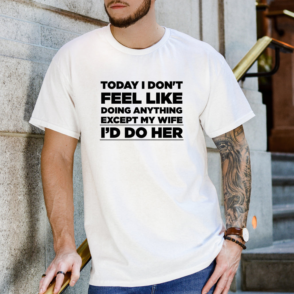 Today I Don't Feel Like Doing Anything Except My Wife I'd Do Her - Dad T-Shirt for Men
