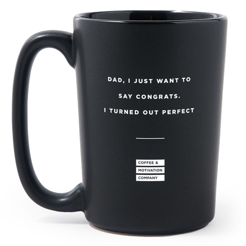 Matte Black Coffee Mugs - Dad, I Just Want To Say Congrats. I Turned Out Perfect - Coffee & Motivation Co.