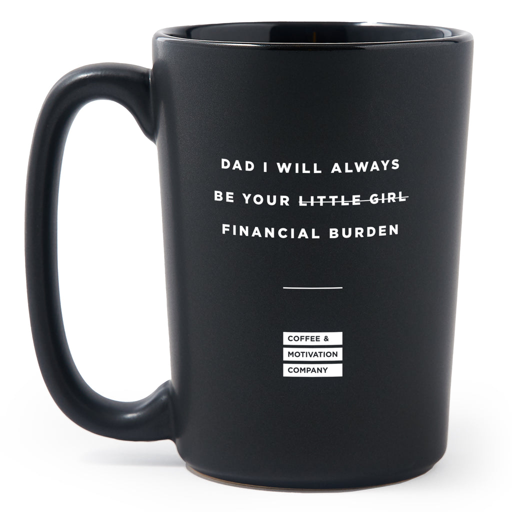 Matte Black Coffee Mugs - Dad I Will Always Be Your Little Girl Financial Burden - Coffee & Motivation Co.