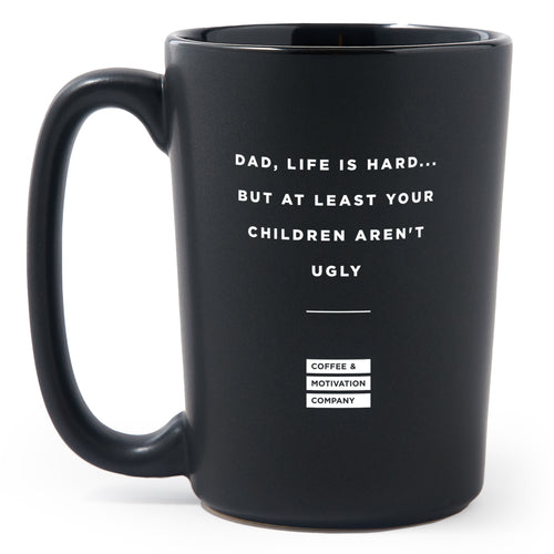 Matte Black Coffee Mugs - Dad, Life Is Hard... But At Least Your Children Aren't Ugly - Coffee & Motivation Co.
