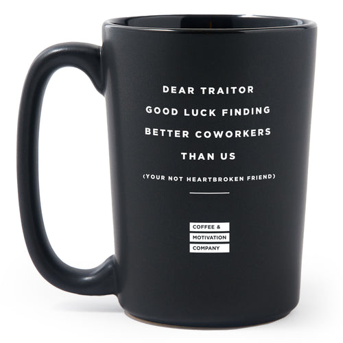 Matte Black Coffee Mugs - Dear Traitor Good Luck Finding Better Coworkers Than Us - Your Not Heartbroken Friend - Coworker - Coffee & Motivation Co.