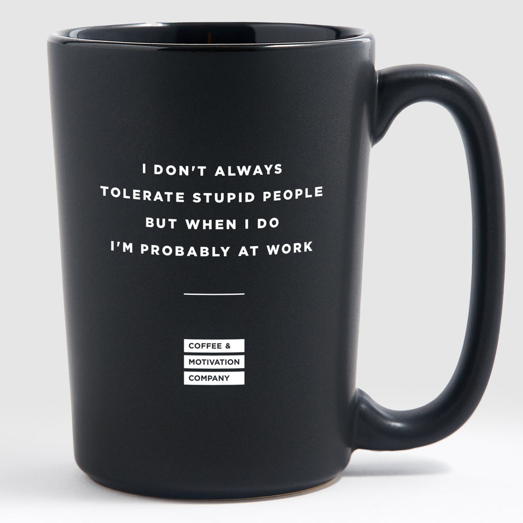 I Don't Always Tolerate Stupid People but When I Do I'm Probably at Work - Matte Black Coffee Mug