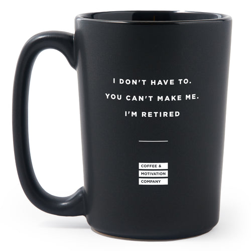Matte Black Coffee Mugs - I Don't Want To. I Don't Have To. You Can't Make Me. I'm Retired - Coffee & Motivation Co.