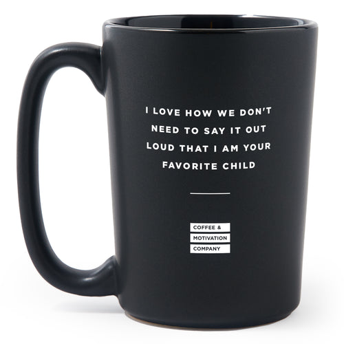 Matte Black Coffee Mugs - I Love How We Don't Need To Say It Out Loud That I Am Your Favorite Child - Coffee & Motivation Co.