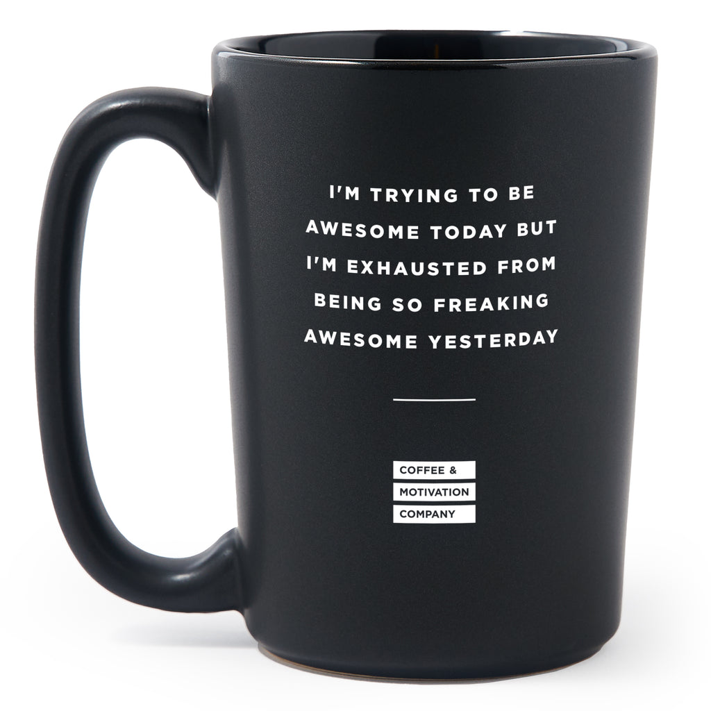 Matte Black Coffee Mugs - I'm Trying to Be Awesome Today, but I'm Exhausted From Being So Freaking Awesome Yesterday - Coffee & Motivation Co.